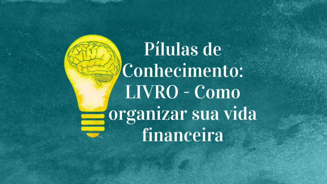 'Pílulas de Conhecimento: LIVRO - Como Organizar Sua Vida Financeira'